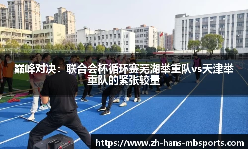 巅峰对决：联合会杯循环赛芜湖举重队vs天津举重队的紧张较量